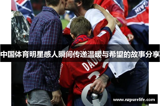 中国体育明星感人瞬间传递温暖与希望的故事分享