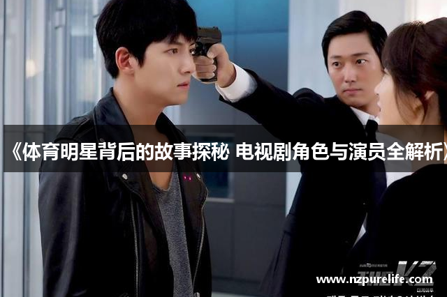《体育明星背后的故事探秘 电视剧角色与演员全解析》