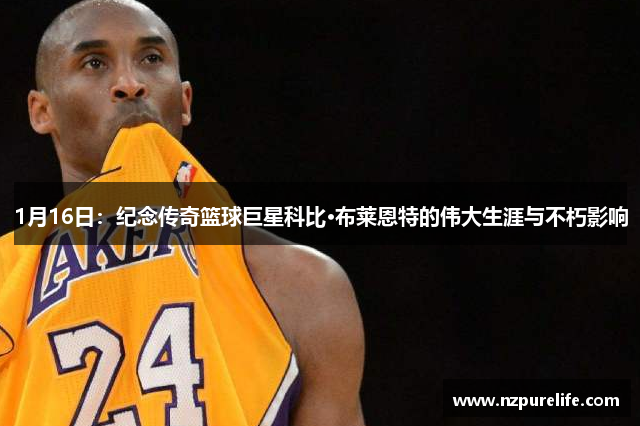 1月16日：纪念传奇篮球巨星科比·布莱恩特的伟大生涯与不朽影响