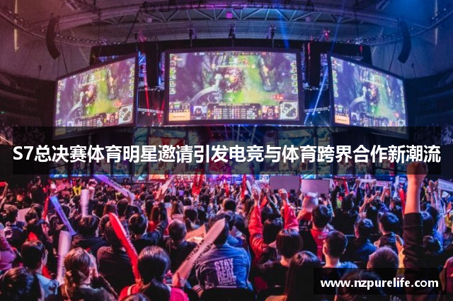S7总决赛体育明星邀请引发电竞与体育跨界合作新潮流