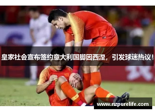 皇家社会宣布签约意大利国脚因西涅，引发球迷热议！