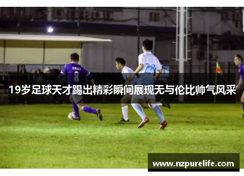 19岁足球天才踢出精彩瞬间展现无与伦比帅气风采
