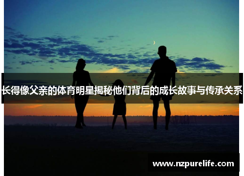 长得像父亲的体育明星揭秘他们背后的成长故事与传承关系