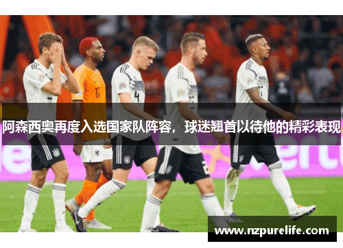 阿森西奥再度入选国家队阵容，球迷翘首以待他的精彩表现